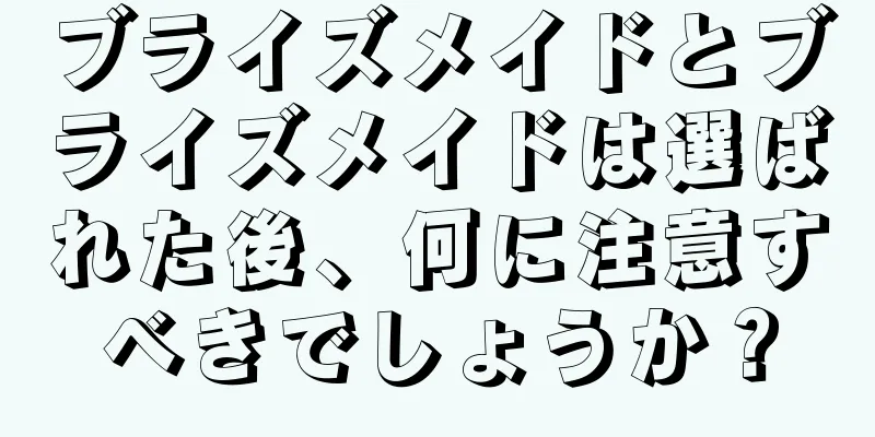 ブライズメイドとブライズメイドは選ばれた後、何に注意すべきでしょうか？