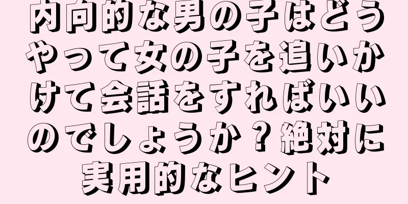 内向的な男の子はどうやって女の子を追いかけて会話をすればいいのでしょうか？絶対に実用的なヒント