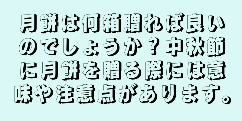 月餅は何箱贈れば良いのでしょうか？中秋節に月餅を贈る際には意味や注意点があります。