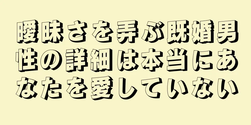 曖昧さを弄ぶ既婚男性の詳細は本当にあなたを愛していない