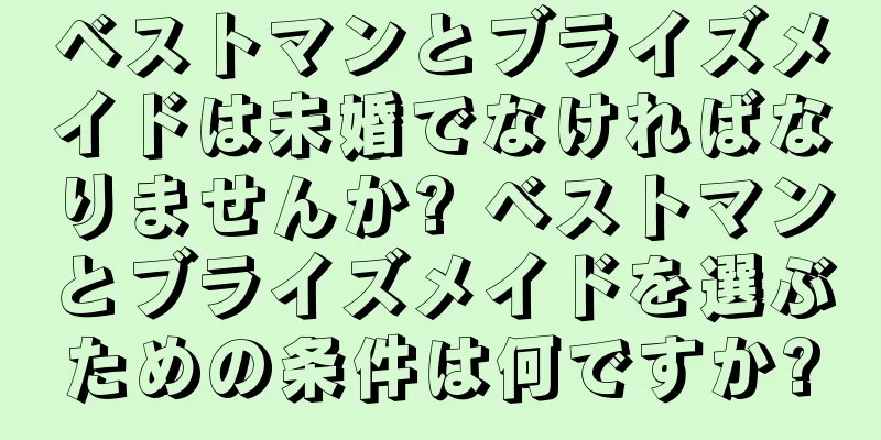 ベストマンとブライズメイドは未婚でなければなりませんか? ベストマンとブライズメイドを選ぶための条件は何ですか?