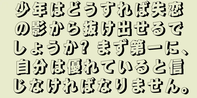 少年はどうすれば失恋の影から抜け出せるでしょうか? まず第一に、自分は優れていると信じなければなりません。