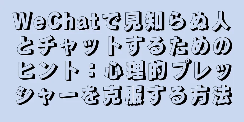 WeChatで見知らぬ人とチャットするためのヒント：心理的プレッシャーを克服する方法
