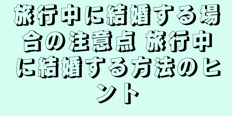 旅行中に結婚する場合の注意点 旅行中に結婚する方法のヒント