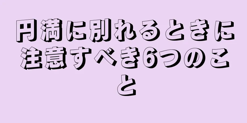 円満に別れるときに注意すべき6つのこと