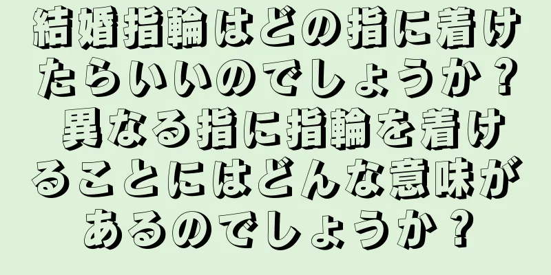 結婚指輪はどの指に着けたらいいのでしょうか？ 異なる指に指輪を着けることにはどんな意味があるのでしょうか？