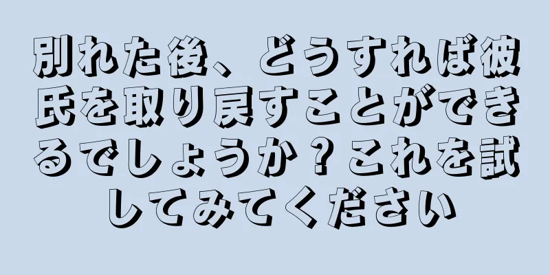 別れた後、どうすれば彼氏を取り戻すことができるでしょうか？これを試してみてください