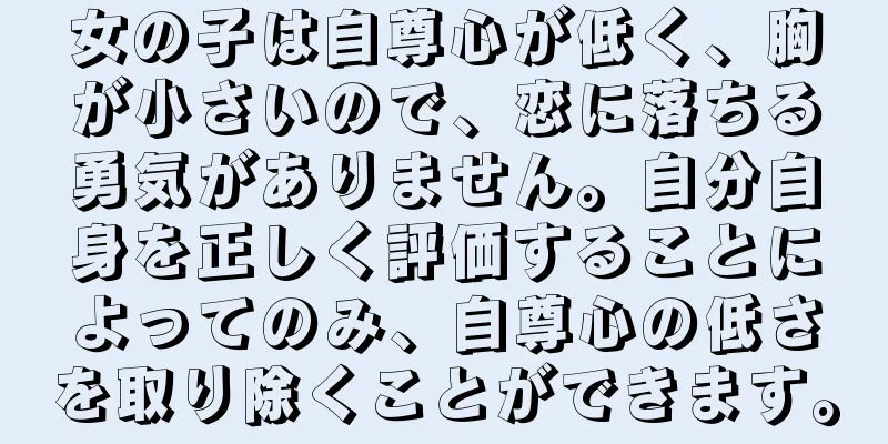 女の子は自尊心が低く、胸が小さいので、恋に落ちる勇気がありません。自分自身を正しく評価することによってのみ、自尊心の低さを取り除くことができます。