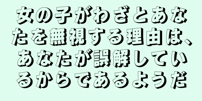 女の子がわざとあなたを無視する理由は、あなたが誤解しているからであるようだ