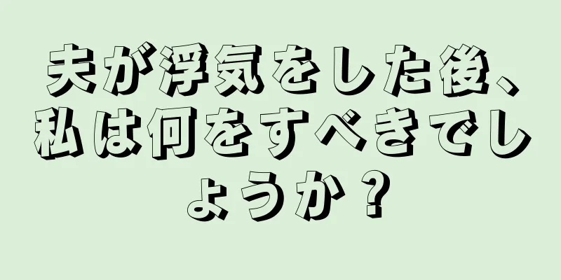 夫が浮気をした後、私は何をすべきでしょうか？