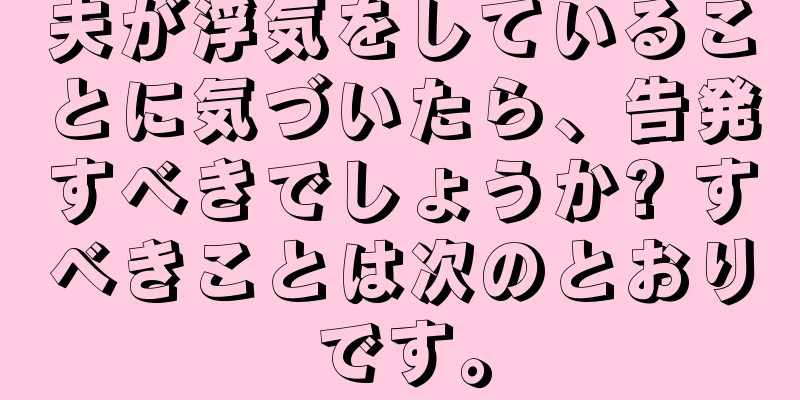 夫が浮気をしていることに気づいたら、告発すべきでしょうか? すべきことは次のとおりです。