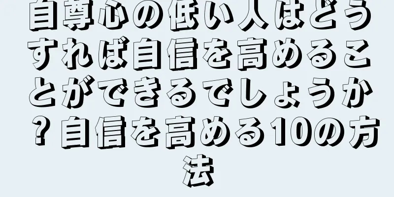 自尊心の低い人はどうすれば自信を高めることができるでしょうか？自信を高める10の方法