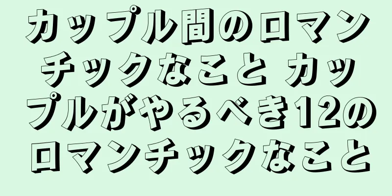 カップル間のロマンチックなこと カップルがやるべき12のロマンチックなこと