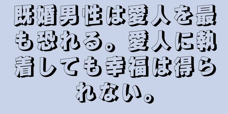 既婚男性は愛人を最も恐れる。愛人に執着しても幸福は得られない。