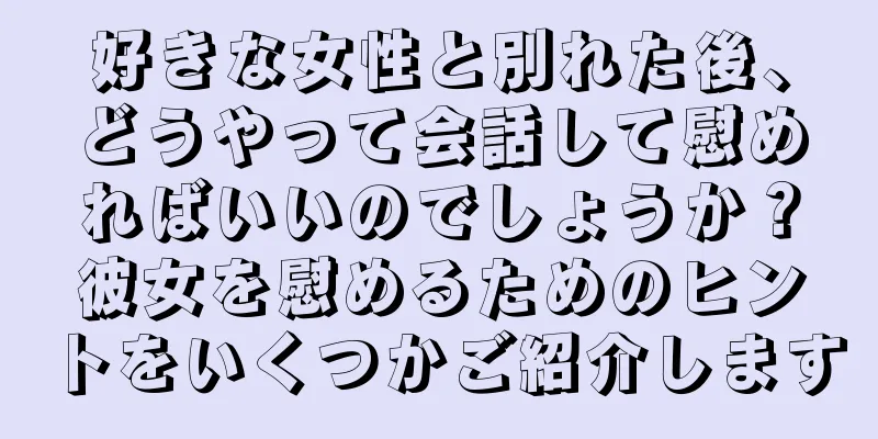好きな女性と別れた後、どうやって会話して慰めればいいのでしょうか？彼女を慰めるためのヒントをいくつかご紹介します