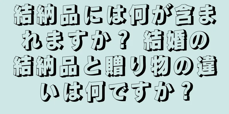 結納品には何が含まれますか？ 結婚の結納品と贈り物の違いは何ですか？