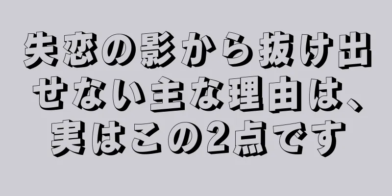 失恋の影から抜け出せない主な理由は、実はこの2点です