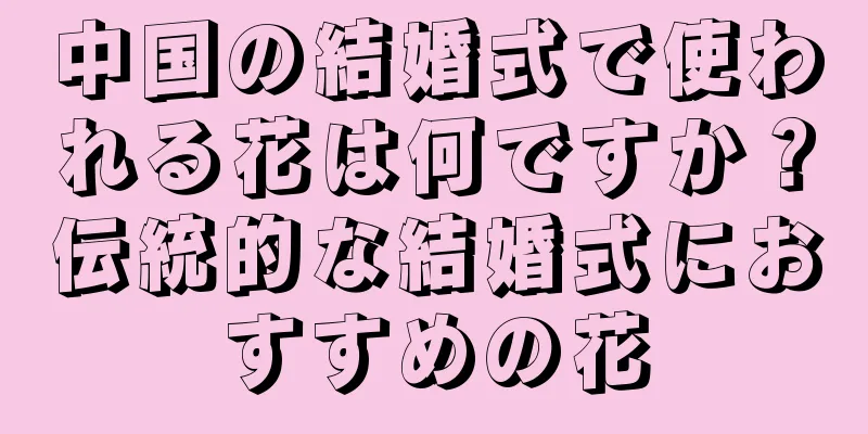 中国の結婚式で使われる花は何ですか？伝統的な結婚式におすすめの花