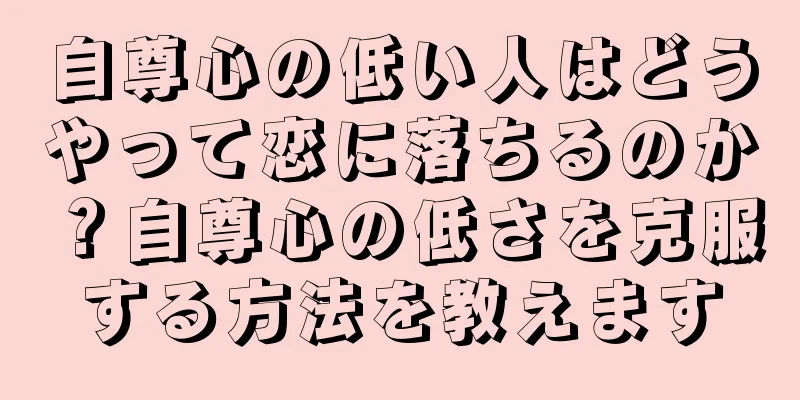 自尊心の低い人はどうやって恋に落ちるのか？自尊心の低さを克服する方法を教えます