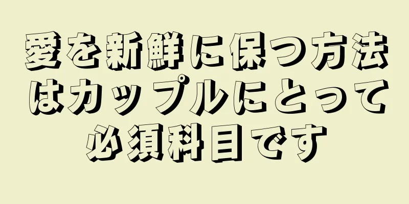 愛を新鮮に保つ方法はカップルにとって必須科目です