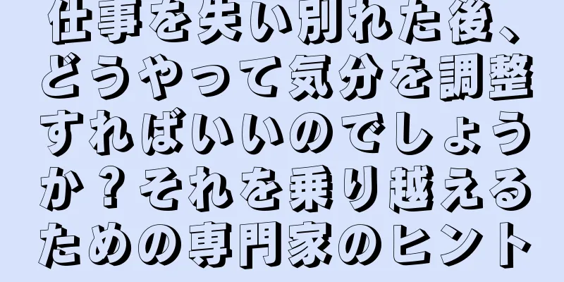 仕事を失い別れた後、どうやって気分を調整すればいいのでしょうか？それを乗り越えるための専門家のヒント