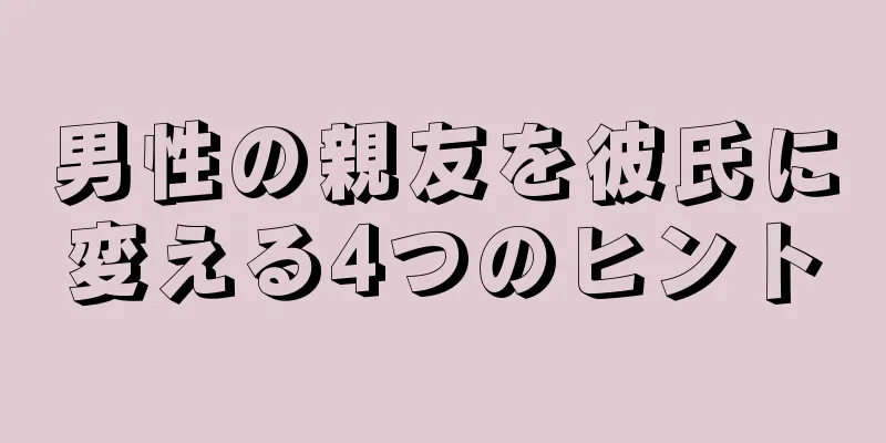男性の親友を彼氏に変える4つのヒント