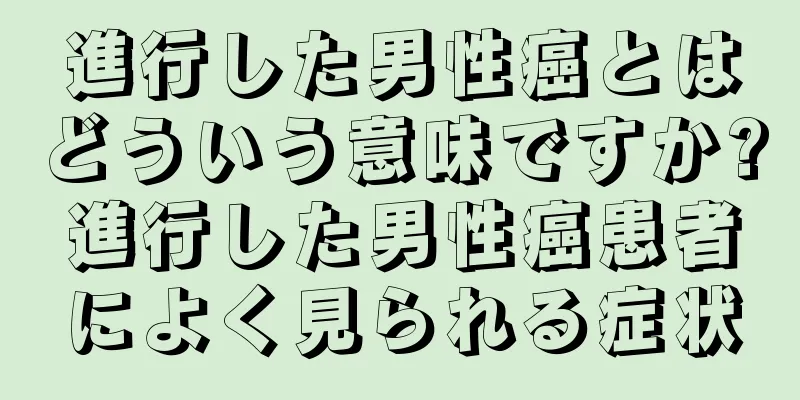 進行した男性癌とはどういう意味ですか?進行した男性癌患者によく見られる症状