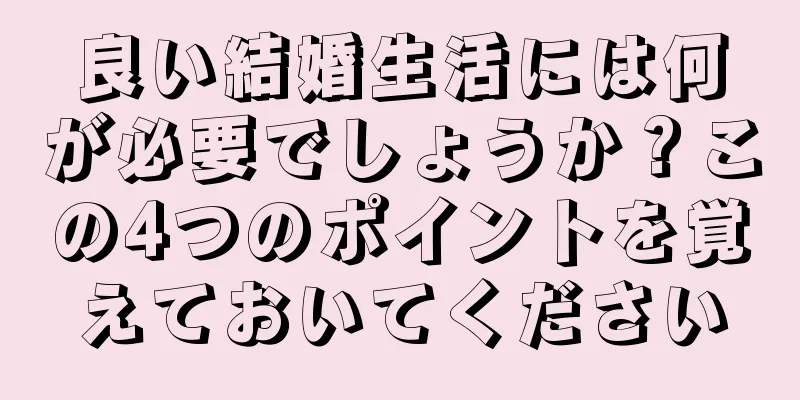 良い結婚生活には何が必要でしょうか？この4つのポイントを覚えておいてください