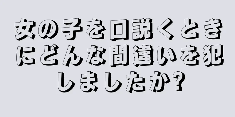 女の子を口説くときにどんな間違いを犯しましたか?