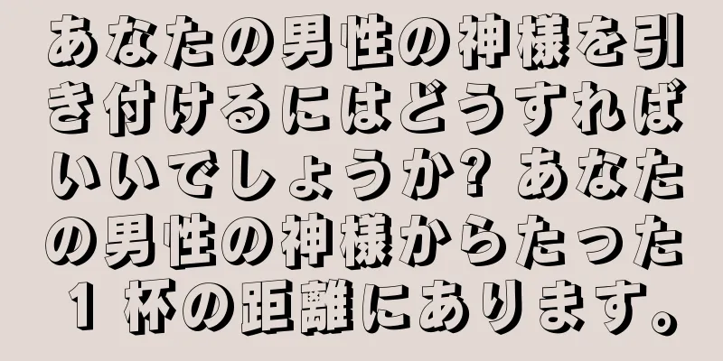 あなたの男性の神様を引き付けるにはどうすればいいでしょうか? あなたの男性の神様からたった 1 杯の距離にあります。