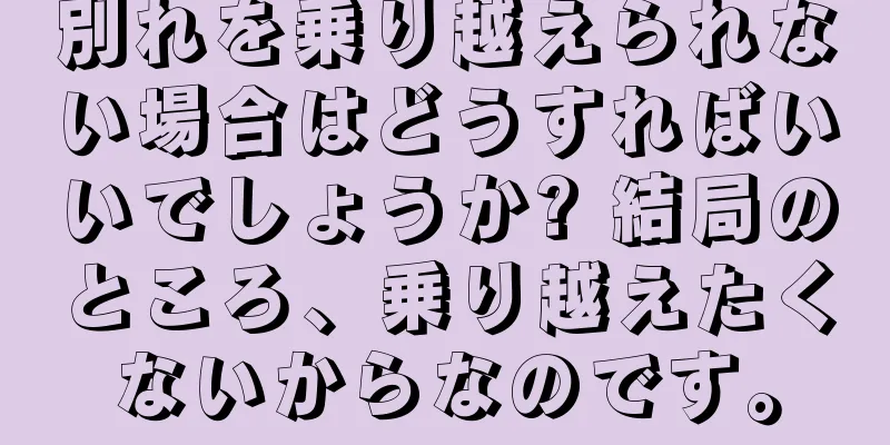 別れを乗り越えられない場合はどうすればいいでしょうか? 結局のところ、乗り越えたくないからなのです。