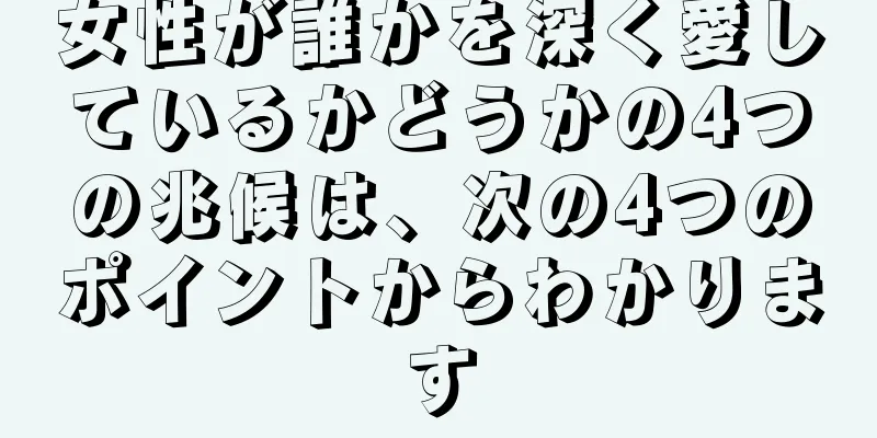 女性が誰かを深く愛しているかどうかの4つの兆候は、次の4つのポイントからわかります