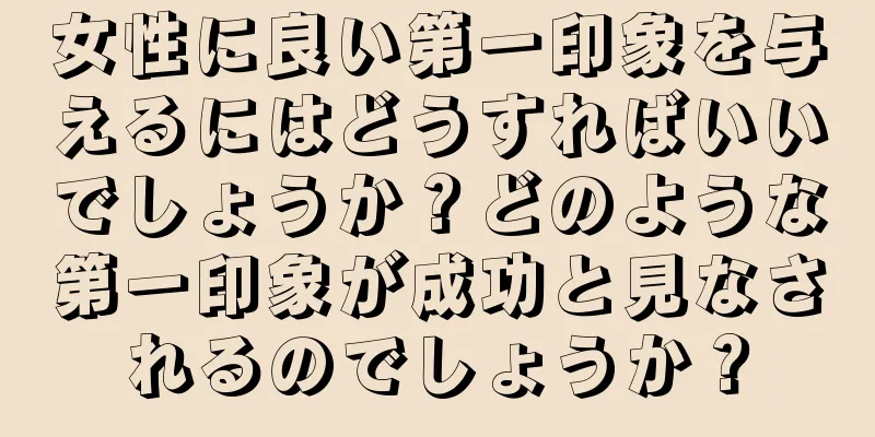 女性に良い第一印象を与えるにはどうすればいいでしょうか？どのような第一印象が成功と見なされるのでしょうか？