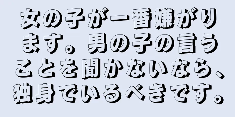 女の子が一番嫌がります。男の子の言うことを聞かないなら、独身でいるべきです。