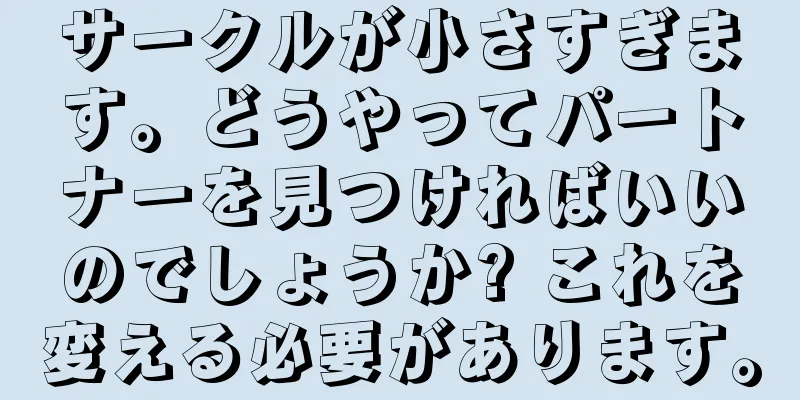 サークルが小さすぎます。どうやってパートナーを見つければいいのでしょうか? これを変える必要があります。