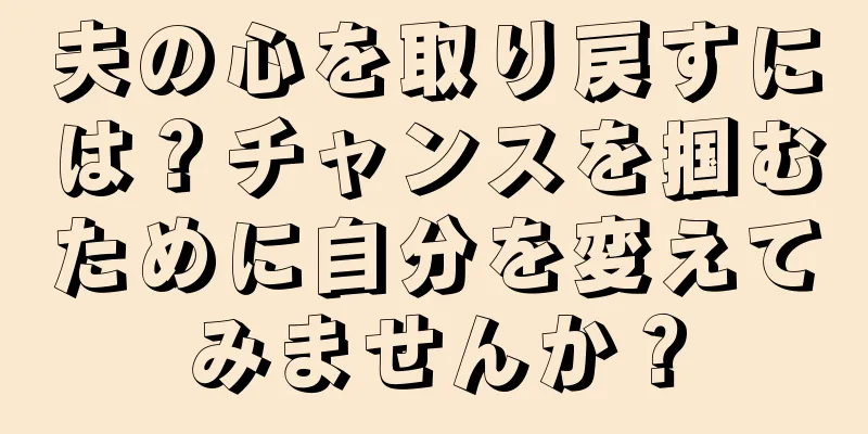 夫の心を取り戻すには？チャンスを掴むために自分を変えてみませんか？