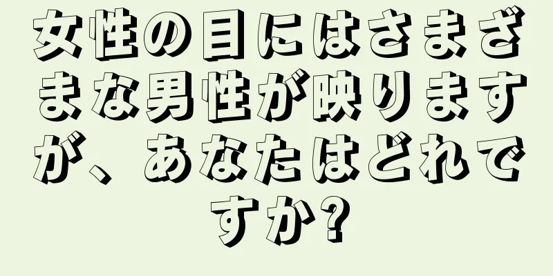 女性の目にはさまざまな男性が映りますが、あなたはどれですか?