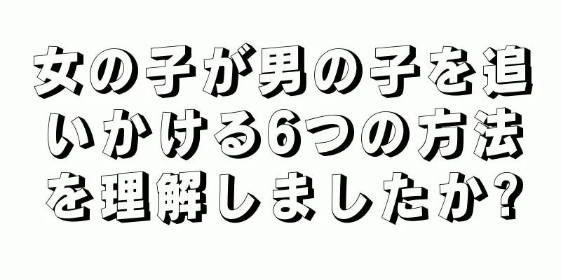 女の子が男の子を追いかける6つの方法を理解しましたか?