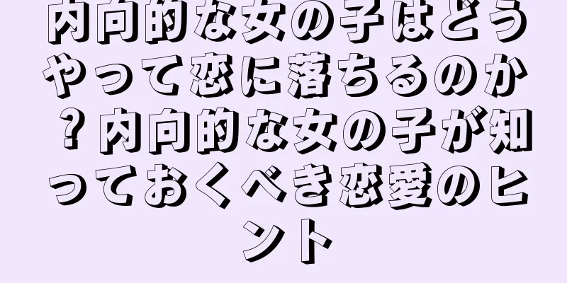 内向的な女の子はどうやって恋に落ちるのか？内向的な女の子が知っておくべき恋愛のヒント