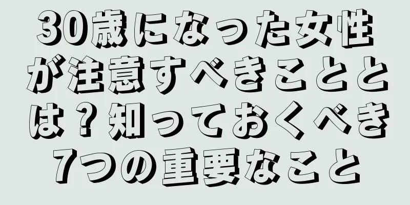 30歳になった女性が注意すべきこととは？知っておくべき7つの重要なこと