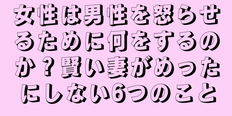 女性は男性を怒らせるために何をするのか？賢い妻がめったにしない6つのこと