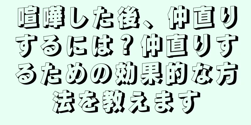 喧嘩した後、仲直りするには？仲直りするための効果的な方法を教えます