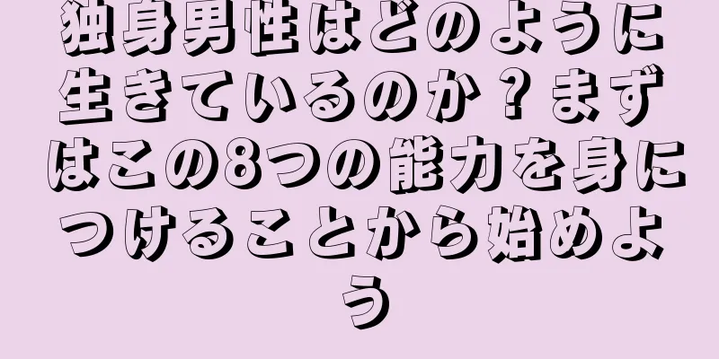 独身男性はどのように生きているのか？まずはこの8つの能力を身につけることから始めよう