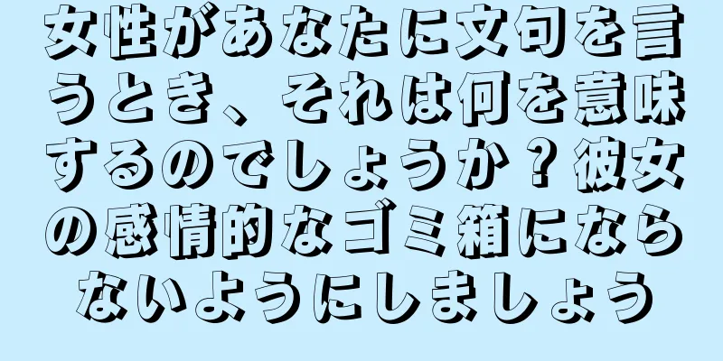 女性があなたに文句を言うとき、それは何を意味するのでしょうか？彼女の感情的なゴミ箱にならないようにしましょう