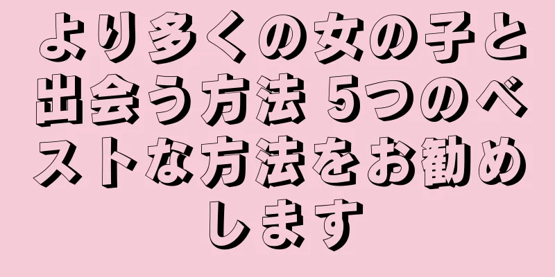 より多くの女の子と出会う方法 5つのベストな方法をお勧めします