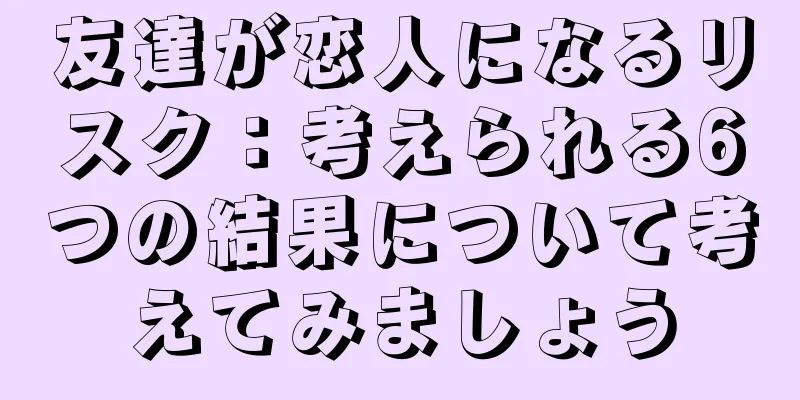 友達が恋人になるリスク：考えられる6つの結果について考えてみましょう