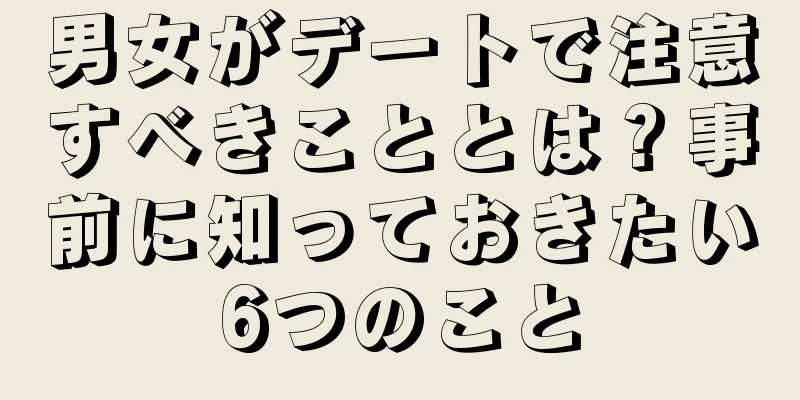 男女がデートで注意すべきこととは？事前に知っておきたい6つのこと