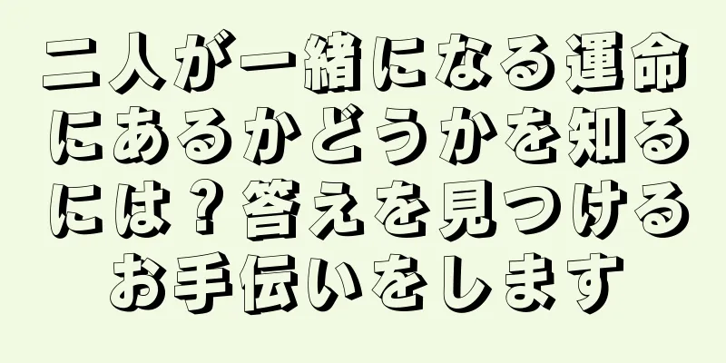 二人が一緒になる運命にあるかどうかを知るには？答えを見つけるお手伝いをします