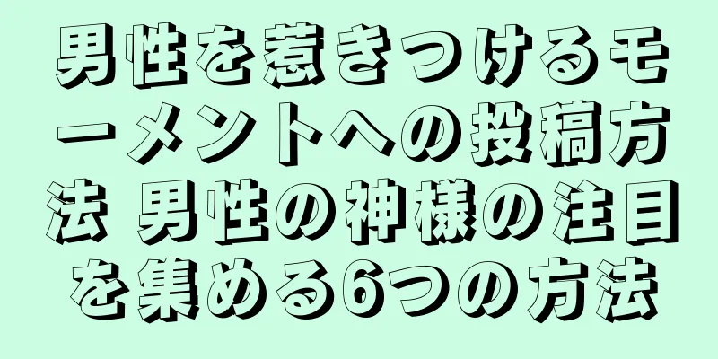 男性を惹きつけるモーメントへの投稿方法 男性の神様の注目を集める6つの方法