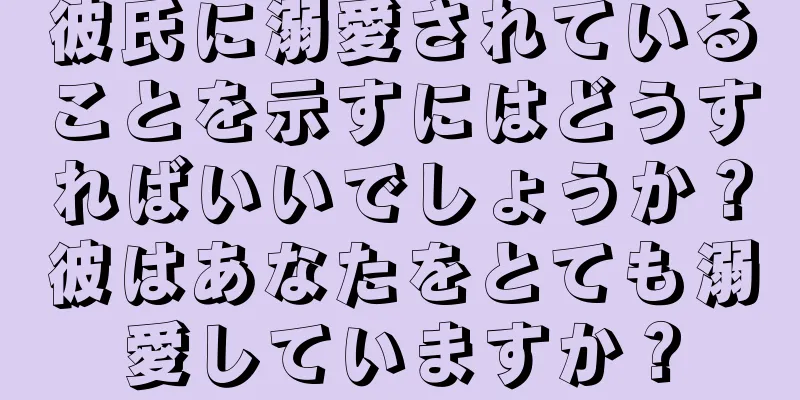 彼氏に溺愛されていることを示すにはどうすればいいでしょうか？彼はあなたをとても溺愛していますか？